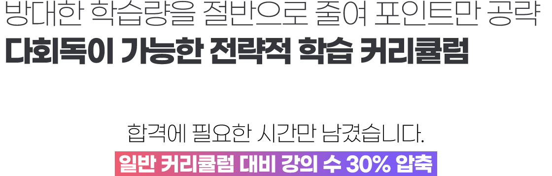 방대한 학습량을 절반으로 줄여 포인트만 공략 다회독이 가능한 전략적 학습 커리큘럼